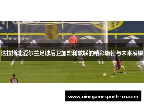达拉斯北爱尔兰足球后卫加盟利兹联的精彩旅程与未来展望