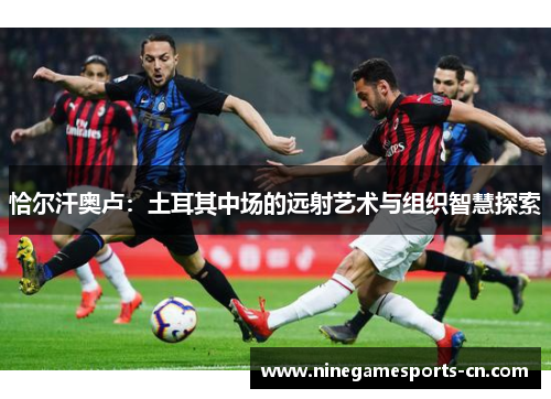 恰尔汗奥卢：土耳其中场的远射艺术与组织智慧探索