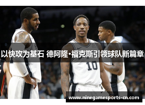以快攻为基石 德阿隆·福克斯引领球队新篇章