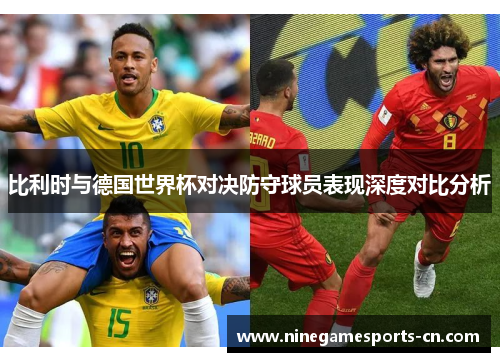 比利时与德国世界杯对决防守球员表现深度对比分析