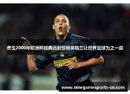 费戈2000年欧洲杯经典远射惊艳英格兰让世界足球为之一震