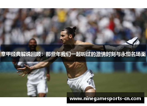 意甲经典解说回顾：那些年我们一起听过的激情时刻与永恒名场面