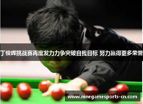 丁俊晖挑战赛再度发力力争突破自我目标 努力赢得更多荣誉