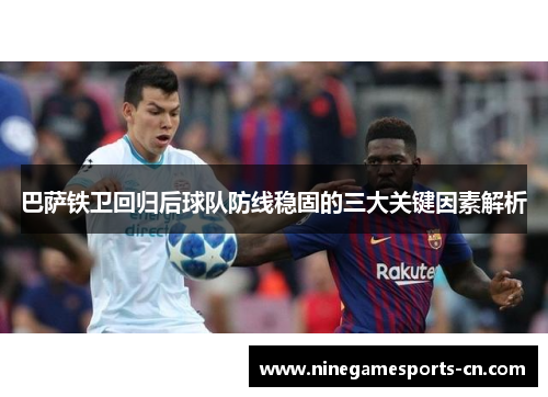 巴萨铁卫回归后球队防线稳固的三大关键因素解析