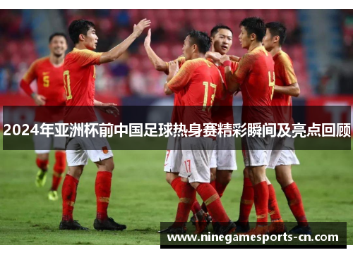 2024年亚洲杯前中国足球热身赛精彩瞬间及亮点回顾