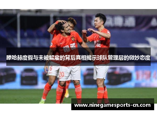 滕哈赫度假与未被解雇的背后真相揭示球队管理层的微妙态度