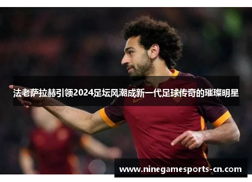 法老萨拉赫引领2024足坛风潮成新一代足球传奇的璀璨明星