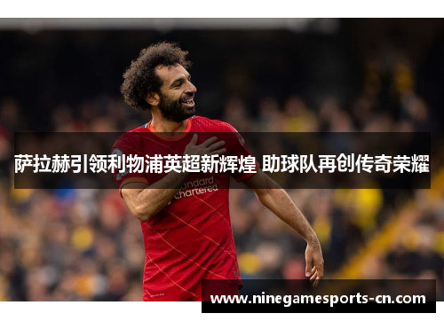 萨拉赫引领利物浦英超新辉煌 助球队再创传奇荣耀