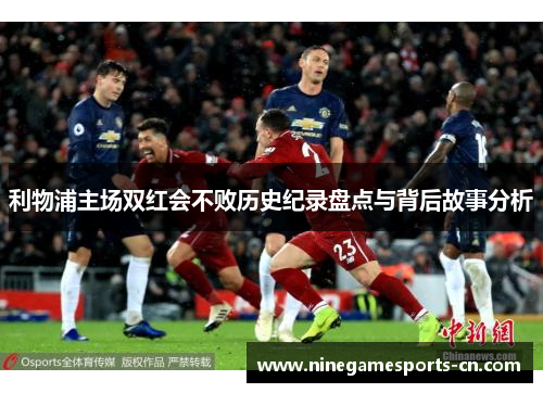 利物浦主场双红会不败历史纪录盘点与背后故事分析