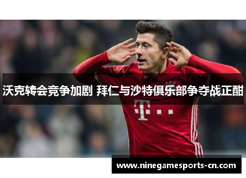 沃克转会竞争加剧 拜仁与沙特俱乐部争夺战正酣
