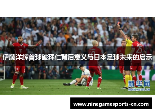 伊藤洋辉首球破拜仁背后意义与日本足球未来的启示