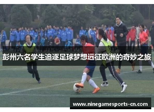 彭州六名学生追逐足球梦想远征欧洲的奇妙之旅