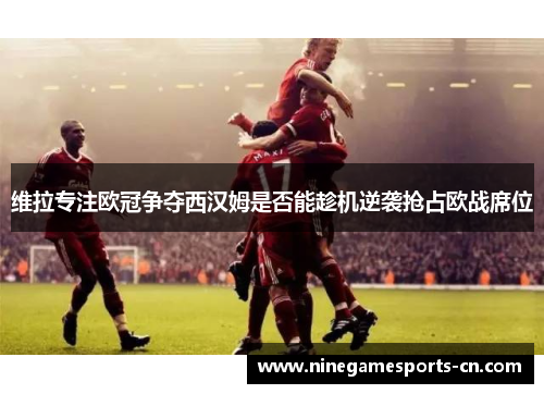 维拉专注欧冠争夺西汉姆是否能趁机逆袭抢占欧战席位
