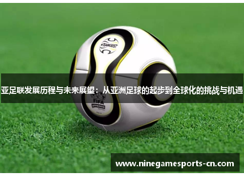 亚足联发展历程与未来展望：从亚洲足球的起步到全球化的挑战与机遇