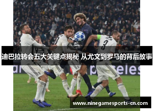 迪巴拉转会五大关键点揭秘 从尤文到罗马的背后故事