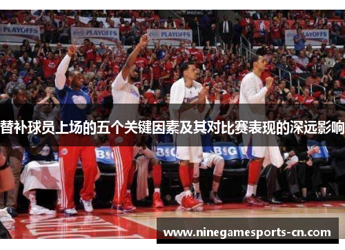 替补球员上场的五个关键因素及其对比赛表现的深远影响