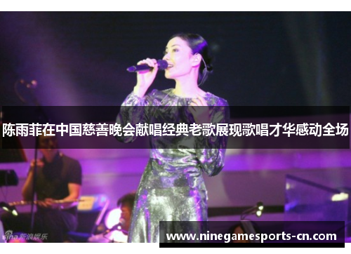 陈雨菲在中国慈善晚会献唱经典老歌展现歌唱才华感动全场
