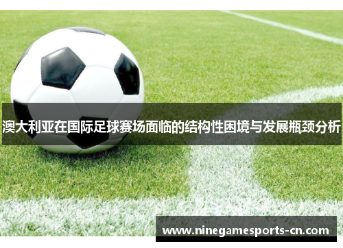 澳大利亚在国际足球赛场面临的结构性困境与发展瓶颈分析