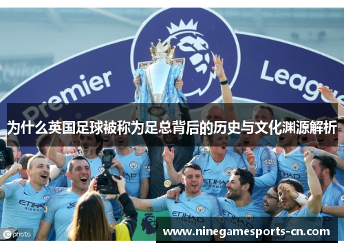 为什么英国足球被称为足总背后的历史与文化渊源解析