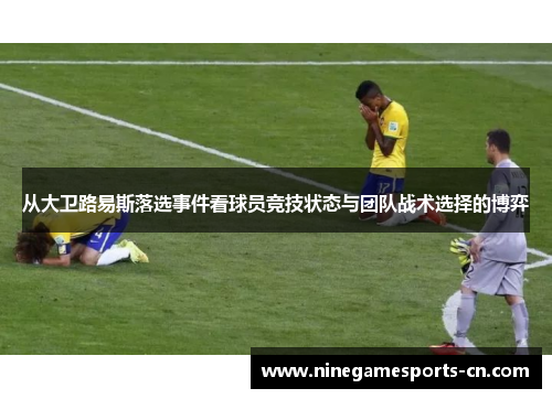 从大卫路易斯落选事件看球员竞技状态与团队战术选择的博弈