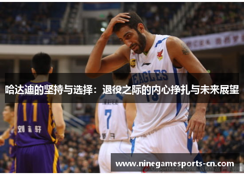 哈达迪的坚持与选择：退役之际的内心挣扎与未来展望