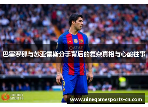 巴塞罗那与苏亚雷斯分手背后的复杂真相与心酸往事