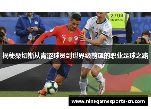 揭秘桑切斯从青涩球员到世界级前锋的职业足球之路 揭秘桑切斯从青涩球员到世界级前锋的职业足球之路