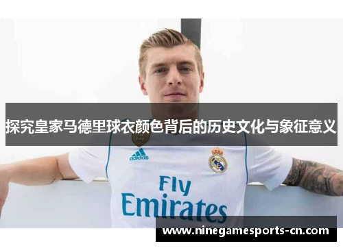 探究皇家马德里球衣颜色背后的历史文化与象征意义 探究皇家马德里球衣颜色背后的历史文化与象征意义