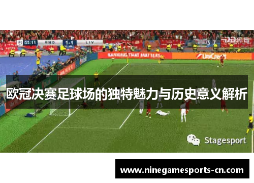 欧冠决赛足球场的独特魅力与历史意义解析 欧冠决赛足球场的独特魅力与历史意义解析