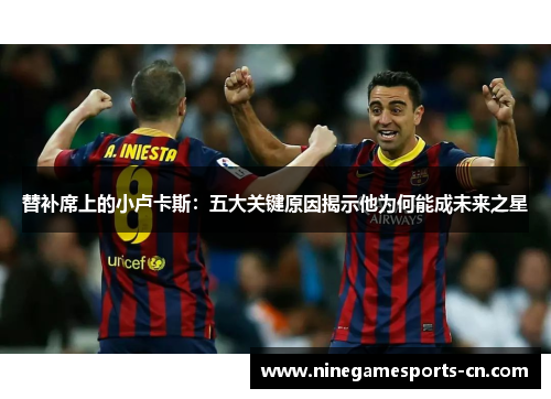 替补席上的小卢卡斯:五大关键原因揭示他为何能成未来之星 替补席上的小卢卡斯:五大关键原因揭示他为何能成未来之星