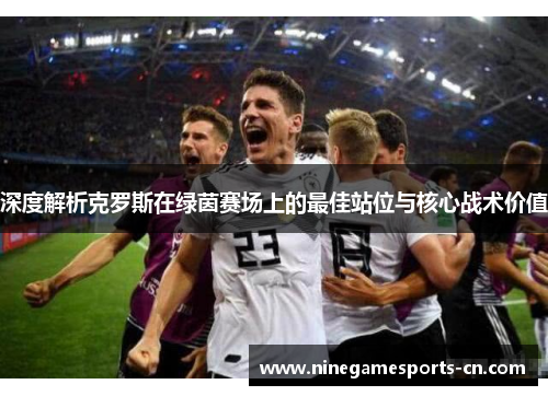 深度解析克罗斯在绿茵赛场上的最佳站位与核心战术价值