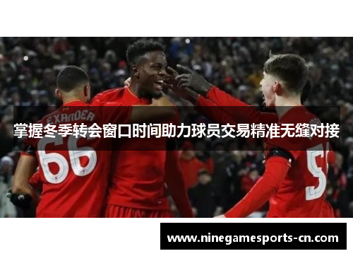 掌握冬季转会窗口时间助力球员交易精准无缝对接